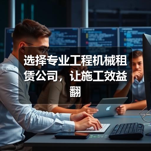 选择专业工程机械租赁公司,让施工效益翻倍 - 智穹界久阳机械 选择专业工程机械租赁公司,让施工效益翻倍